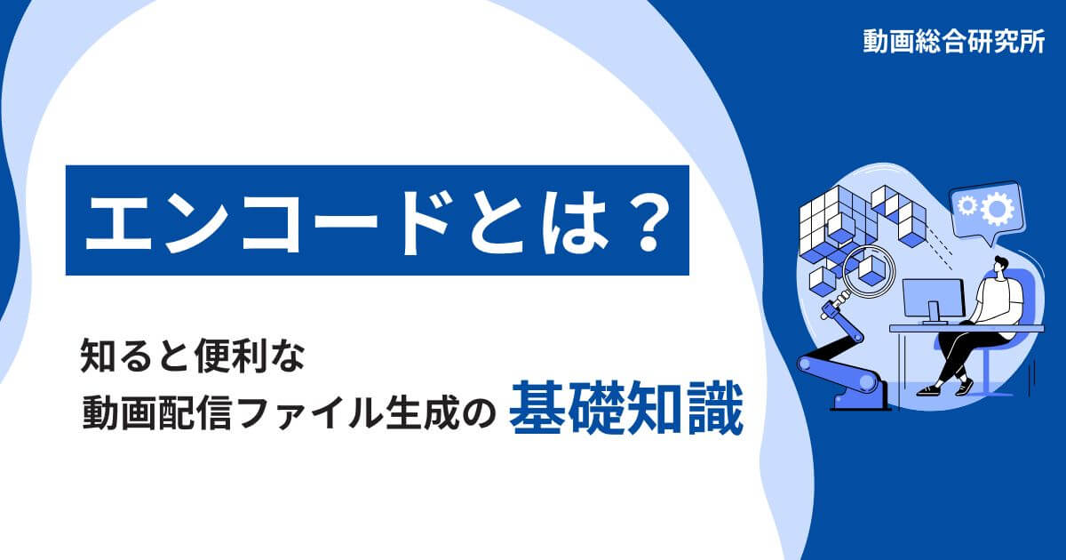 エンコードとは？知ると便利な動画配信ファイル生成の基礎知識