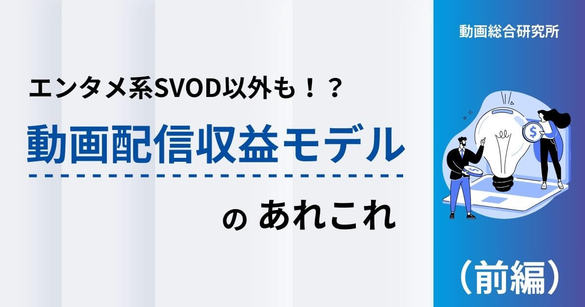 エンタメ系SVOD以外も！？動画配信収益モデルのあれこれ（前編）