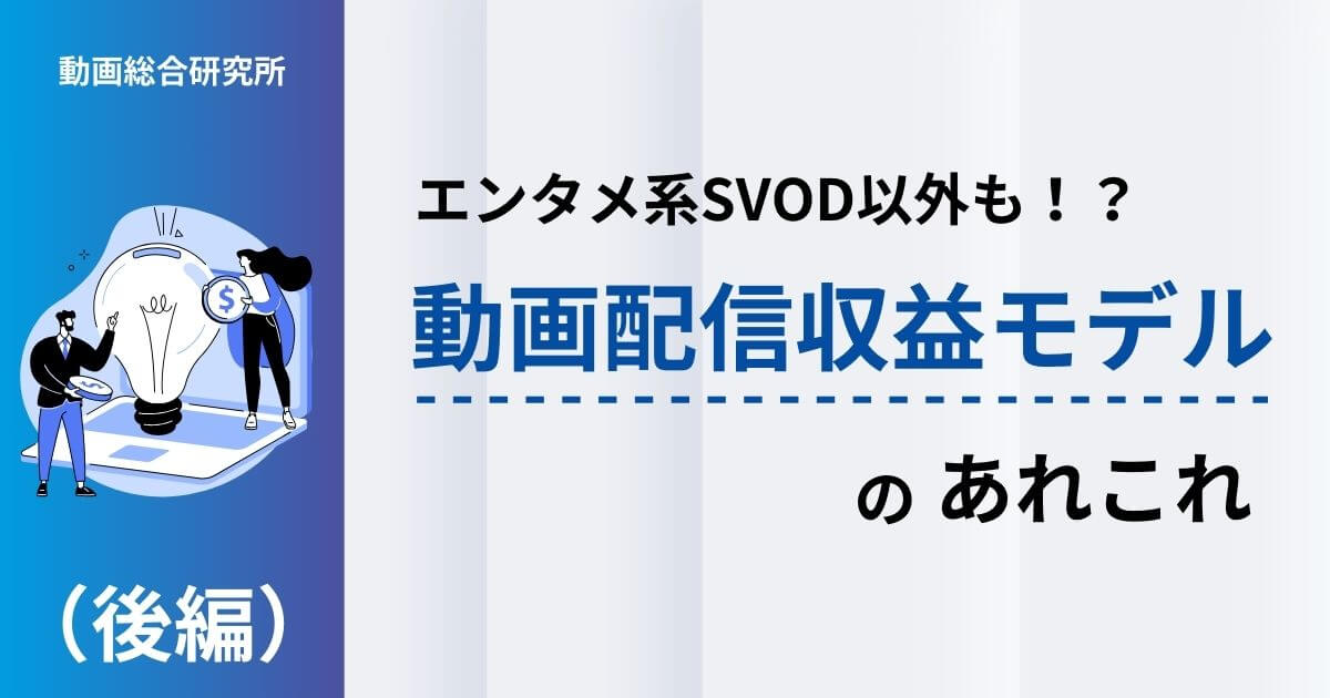 エンタメ系SVOD以外も！？動画配信収益モデルのあれこれ（後編）