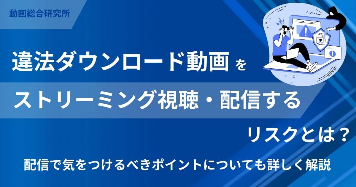 違法ダウンロード動画をストリーミング視聴・配信するリスクとは？配信で気をつけるべきポイントについても詳しく解説