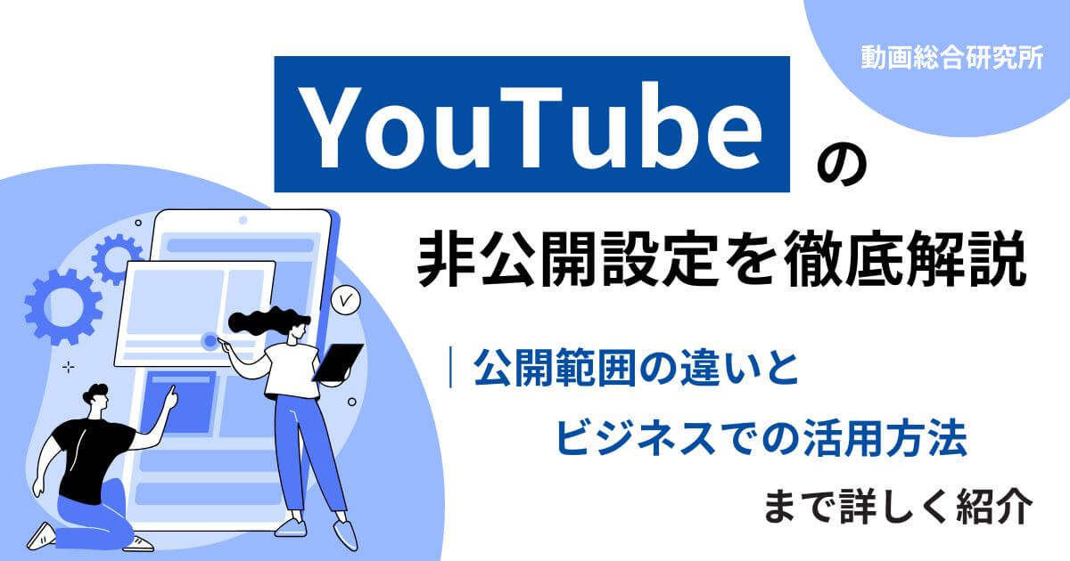YouTubeの非公開設定を徹底解説｜公開範囲の違いとビジネスでの活用方法まで詳しく紹介