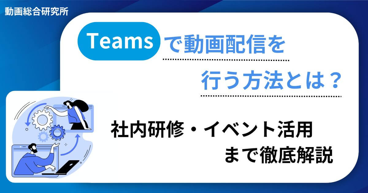 Teamsで動画配信を行う方法とは？社内研修・イベント活用まで徹底解説