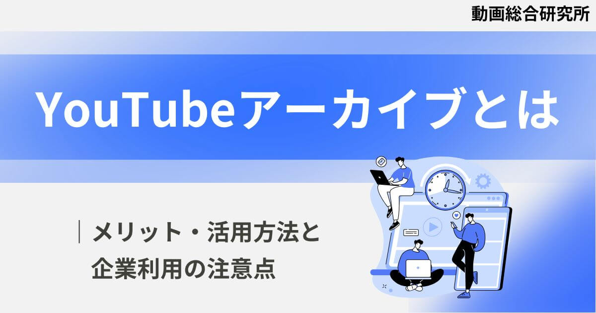 YouTubeアーカイブとは｜メリット・活用方法と企業利用の注意点