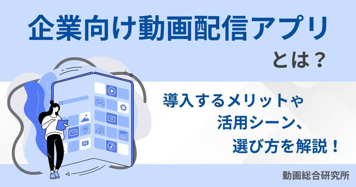 企業向け動画配信アプリとは？導入するメリットや活用シーン、選び方を解説！